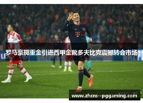 罗马豪掷重金引进西甲金靴多夫比克震撼转会市场 罗马豪掷重金引进西甲金靴多夫比克震撼转会市场