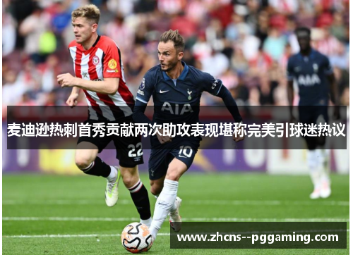 麦迪逊热刺首秀贡献两次助攻表现堪称完美引球迷热议 麦迪逊热刺首秀贡献两次助攻表现堪称完美引球迷热议