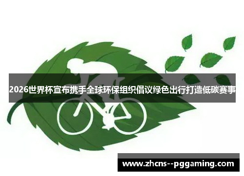 2026世界杯宣布携手全球环保组织倡议绿色出行打造低碳赛事 2026世界杯宣布携手全球环保组织倡议绿色出行打造低碳赛事