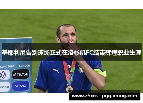 基耶利尼告别球场正式在洛杉矶FC结束辉煌职业生涯