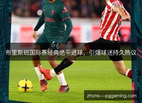 布里斯班国际赛经典绝平进球,引爆球迷持久热议 布里斯班国际赛经典绝平进球,引爆球迷持久热议