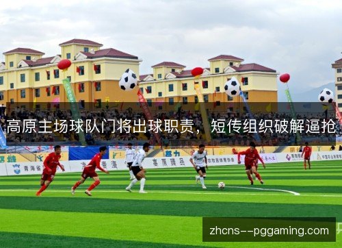 高原主场球队门将出球职责,短传组织破解逼抢 高原主场球队门将出球职责,短传组织破解逼抢