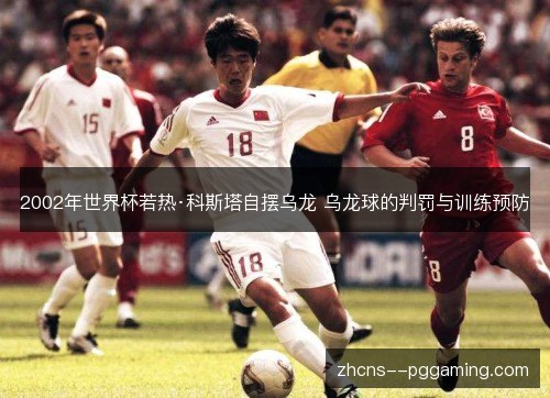 2002年世界杯若热·科斯塔自摆乌龙 乌龙球的判罚与训练预防 2002年世界杯若热·科斯塔自摆乌龙 乌龙球的判罚与训练预防